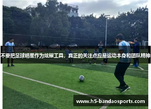 不要把足球明星作为炫耀工具，真正的关注点应是运动本身和团队精神