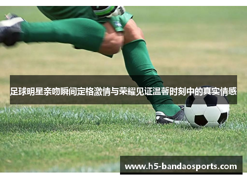 足球明星亲吻瞬间定格激情与荣耀见证温馨时刻中的真实情感