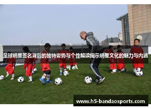 足球明星签名背后的独特姿势与个性解读揭示明星文化的魅力与内涵