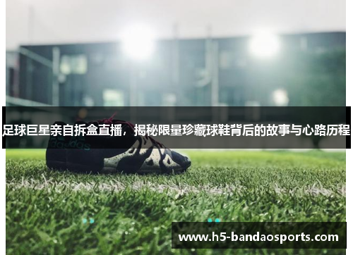 足球巨星亲自拆盒直播，揭秘限量珍藏球鞋背后的故事与心路历程