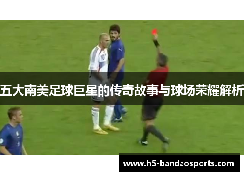 五大南美足球巨星的传奇故事与球场荣耀解析