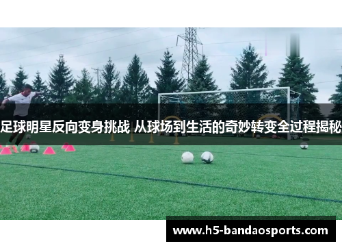 足球明星反向变身挑战 从球场到生活的奇妙转变全过程揭秘