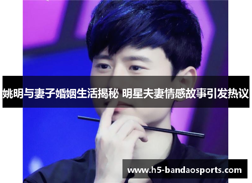 姚明与妻子婚姻生活揭秘 明星夫妻情感故事引发热议