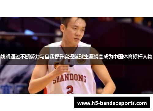 姚明通过不断努力与自我提升实现篮球生涯蜕变成为中国体育标杆人物