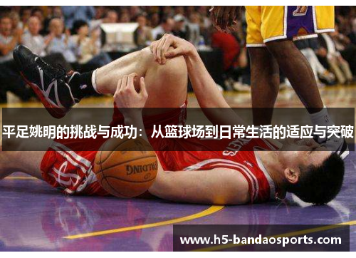 平足姚明的挑战与成功：从篮球场到日常生活的适应与突破