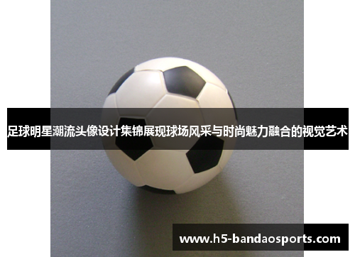 足球明星潮流头像设计集锦展现球场风采与时尚魅力融合的视觉艺术