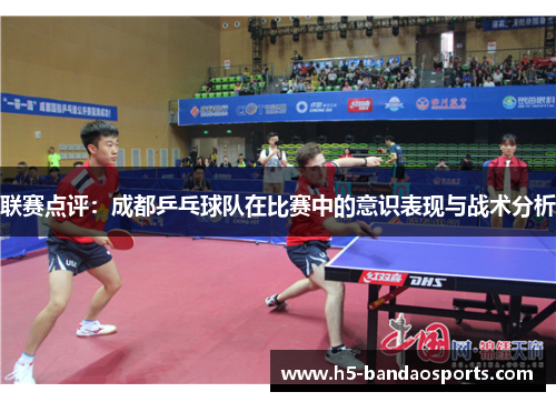 联赛点评：成都乒乓球队在比赛中的意识表现与战术分析
