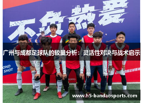 广州与成都足球队的较量分析：灵活性对决与战术启示
