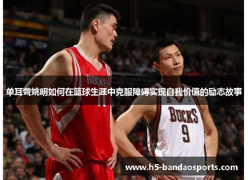 单耳聋姚明如何在篮球生涯中克服障碍实现自我价值的励志故事