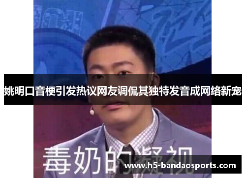 姚明口音梗引发热议网友调侃其独特发音成网络新宠