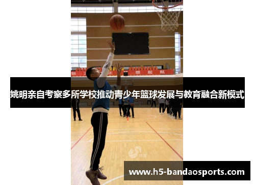 姚明亲自考察多所学校推动青少年篮球发展与教育融合新模式