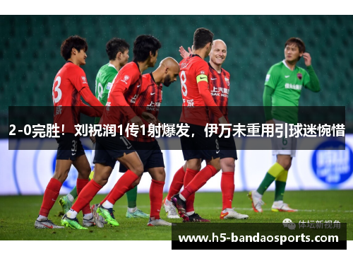 2-0完胜！刘祝润1传1射爆发，伊万未重用引球迷惋惜