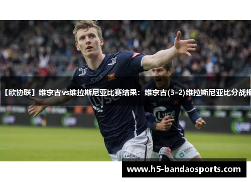 【欧协联】维京古vs维拉斯尼亚比赛结果：维京古(3-2)维拉斯尼亚比分战报