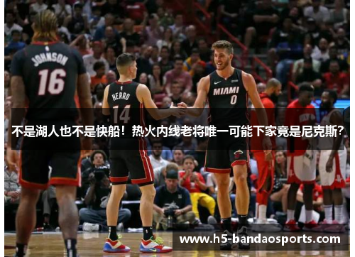 不是湖人也不是快船！热火内线老将唯一可能下家竟是尼克斯？