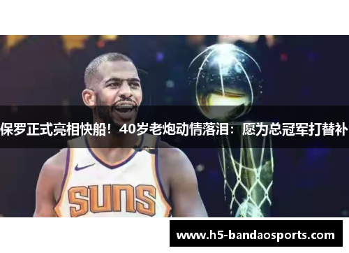 保罗正式亮相快船！40岁老炮动情落泪：愿为总冠军打替补