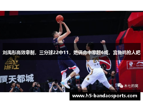 刘禹彤高效牵制，三分球22中11，她俩命中率超6成，宫鲁鸣抢人吧