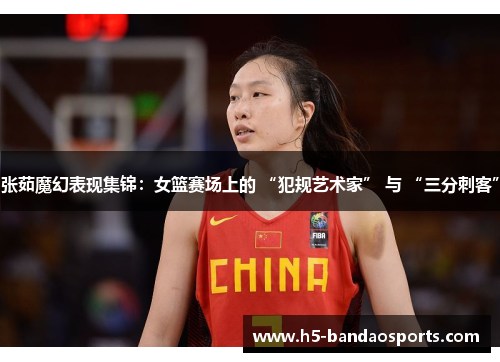 张茹魔幻表现集锦：女篮赛场上的 “犯规艺术家” 与 “三分刺客”