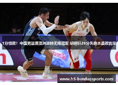 1分惜败！中国男篮遭澳洲逆转无缘冠军 胡明轩26分失绝杀虽败犹荣