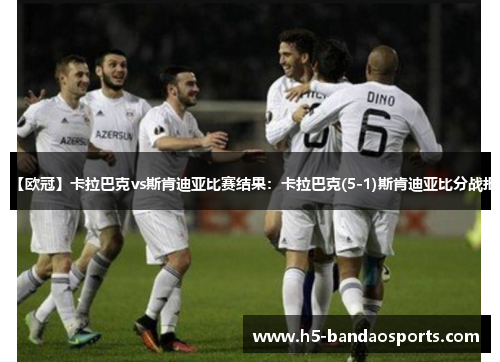 【欧冠】卡拉巴克vs斯肯迪亚比赛结果：卡拉巴克(5-1)斯肯迪亚比分战报